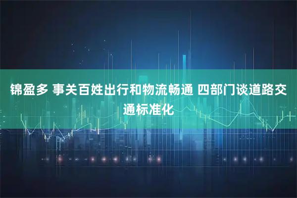 锦盈多 事关百姓出行和物流畅通 四部门谈道路交通标准化