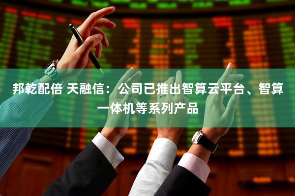 邦乾配倍 天融信：公司已推出智算云平台、智算一体机等系列产品