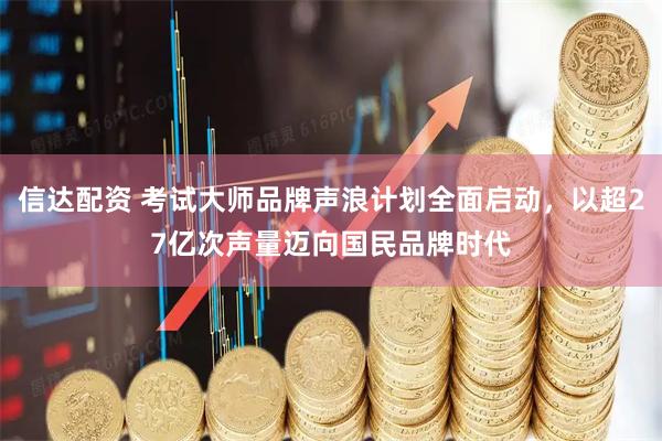 信达配资 考试大师品牌声浪计划全面启动，以超27亿次声量迈向国民品牌时代