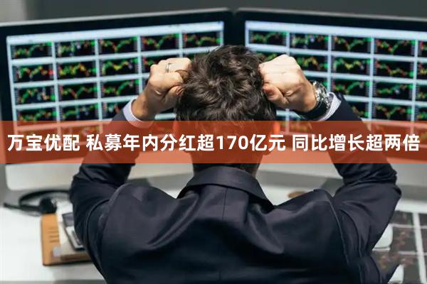 万宝优配 私募年内分红超170亿元 同比增长超两倍