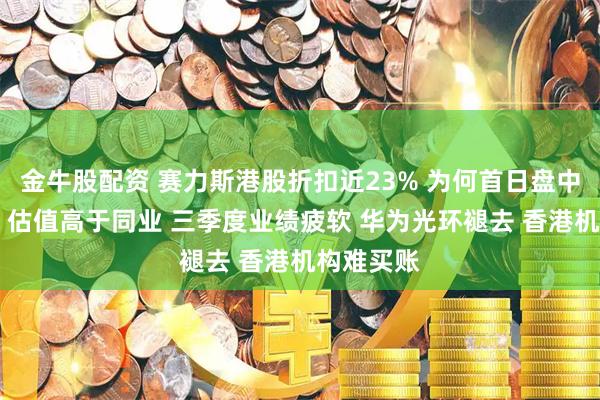 金牛股配资 赛力斯港股折扣近23% 为何首日盘中仍破发？ 估值高于同业 三季度业绩疲软 华为光环褪去 香港机构难买账