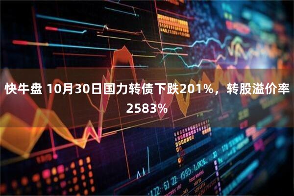 快牛盘 10月30日国力转债下跌201%，转股溢价率2583%