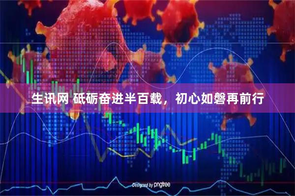 生讯网 砥砺奋进半百载，初心如磐再前行