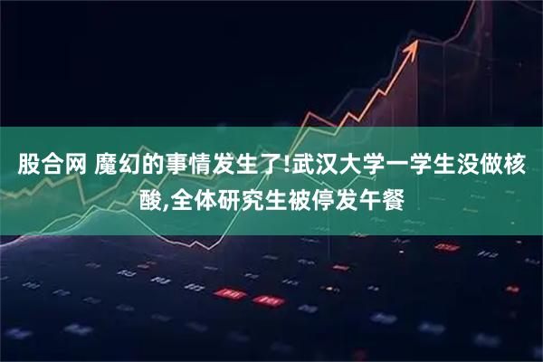 股合网 魔幻的事情发生了!武汉大学一学生没做核酸,全体研究生被停发午餐