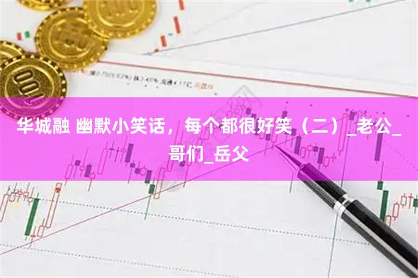 华城融 幽默小笑话，每个都很好笑（二）_老公_哥们_岳父
