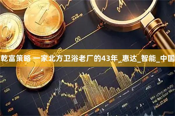 乾富策略 一家北方卫浴老厂的43年_惠达_智能_中国