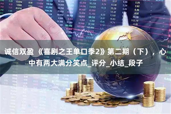 诚信双盈 《喜剧之王单口季2》第二期（下），心中有两大满分笑点_评分_小结_段子