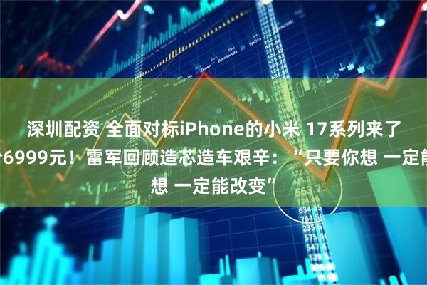 深圳配资 全面对标iPhone的小米 17系列来了 最高价6999元！雷军回顾造芯造车艰辛：“只要你想 一定能改变”